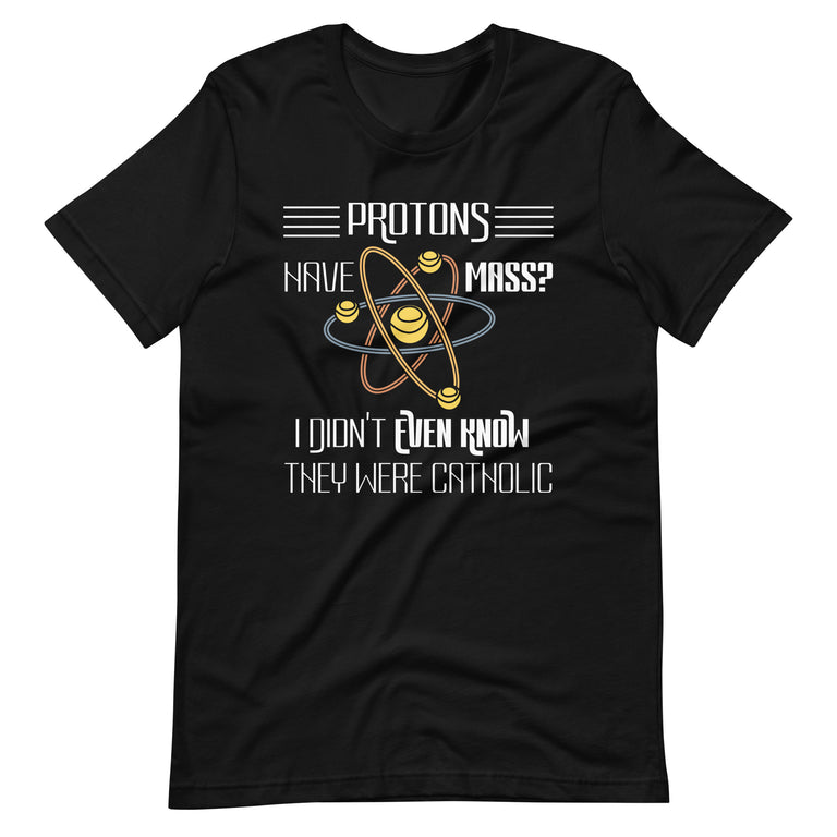 Protons Have Mass I Didn't Even Know They Were Catholic Unisex t-shirt