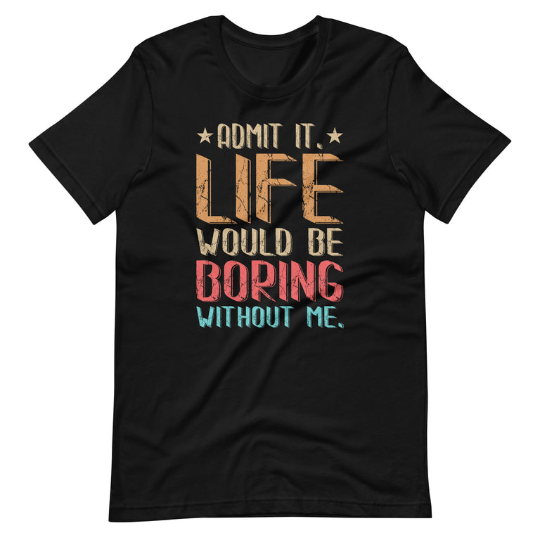 Admit It Life Would Be Boring Without Me Funny Saying  Unisex t-shirt